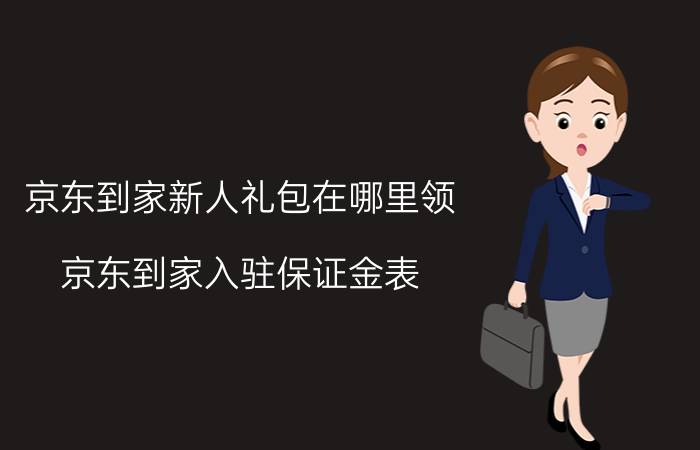 京东到家新人礼包在哪里领 京东到家入驻保证金表？